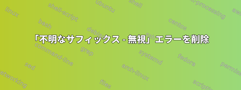 「不明なサフィックス - 無視」エラーを削除