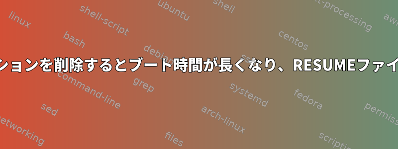 スワップパーティションを削除するとブート時間が長くなり、RESUMEファイルはありません。