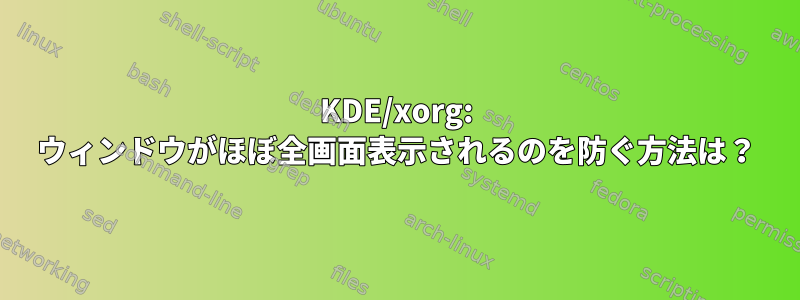 KDE/xorg: ウィンドウがほぼ全画面表示されるのを防ぐ方法は？