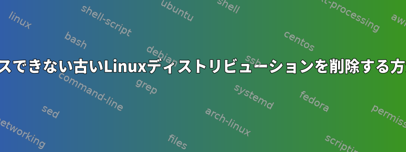 アクセスできない古いLinuxディストリビューションを削除する方法は？