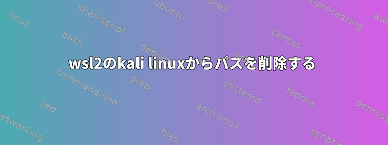 wsl2のkali linuxからパスを削除する