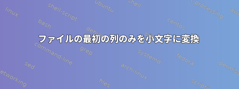 ファイルの最初の列のみを小文字に変換