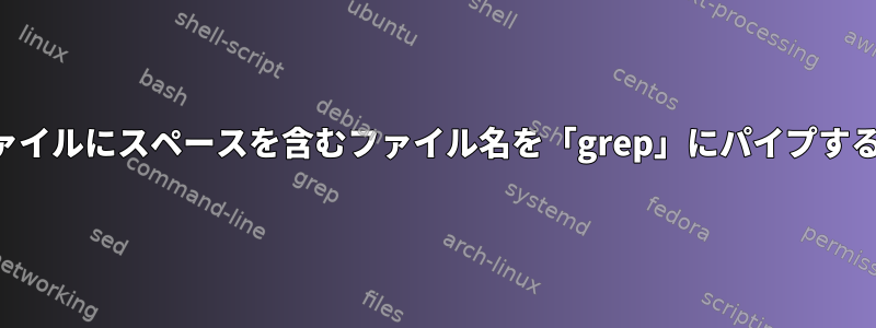 リストファイルにスペースを含むファイル名を「grep」にパイプする方法は？