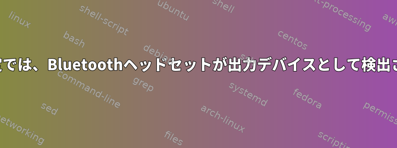 サウンド設定では、Bluetoothヘッドセットが出力デバイスとして検出されません。