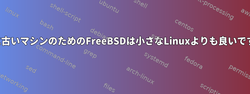 非常に古いマシンのためのFreeBSDは小さなLinuxよりも良いですか？