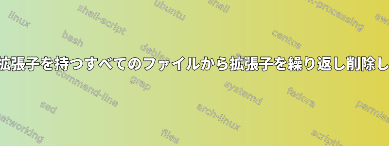 特定の拡張子を持つすべてのファイルから拡張子を繰り返し削除します。