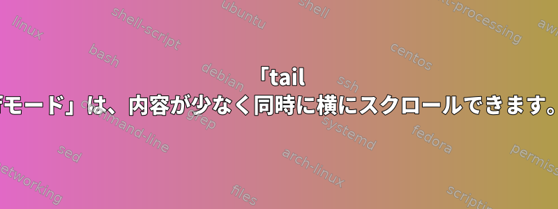 「tail -fモード」は、内容が少なく同時に横にスクロールできます。