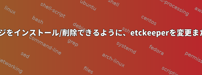 aptが新しいパッケージをインストール/削除できるように、etckeeperを変更または削除する方法は？