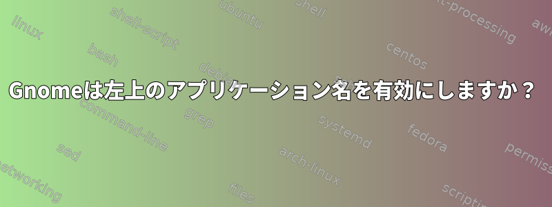 Gnomeは左上のアプリケーション名を有効にしますか？