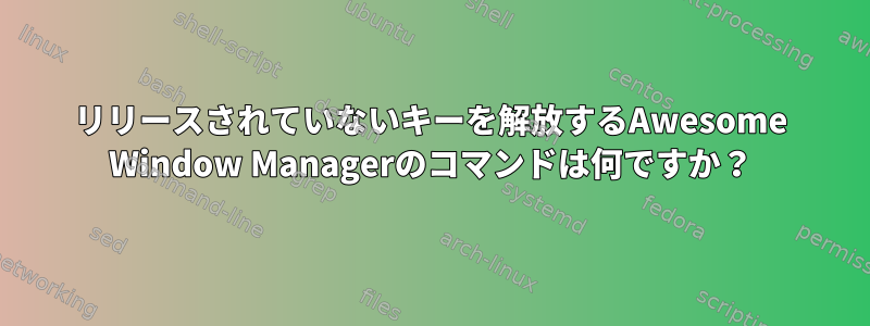 リリースされていないキーを解放するAwesome Window Managerのコマンドは何ですか？