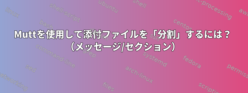 Muttを使用して添付ファイルを「分割」するには？ （メッセージ/セクション）