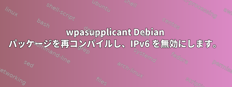 wpasupplicant Debian パッケージを再コンパイルし、IPv6 を無効にします。