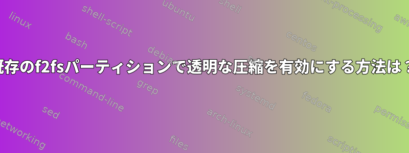 既存のf2fsパーティションで透明な圧縮を有効にする方法は？