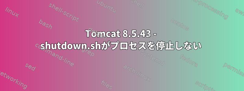 Tomcat 8.5.43 - shutdown.shがプロセスを停止しない