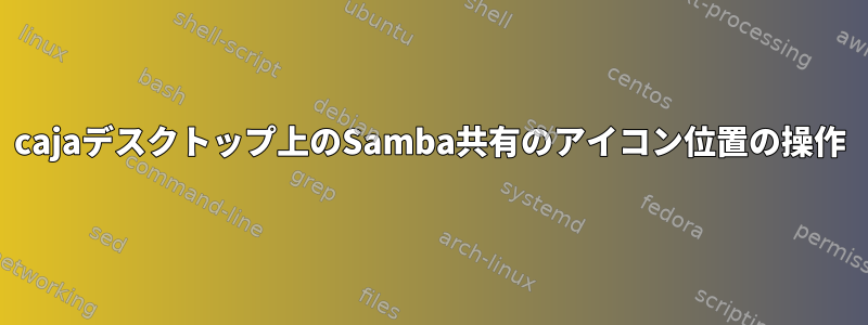 cajaデスクトップ上のSamba共有のアイコン位置の操作