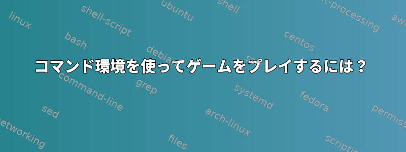 コマンド環境を使ってゲームをプレイするには？