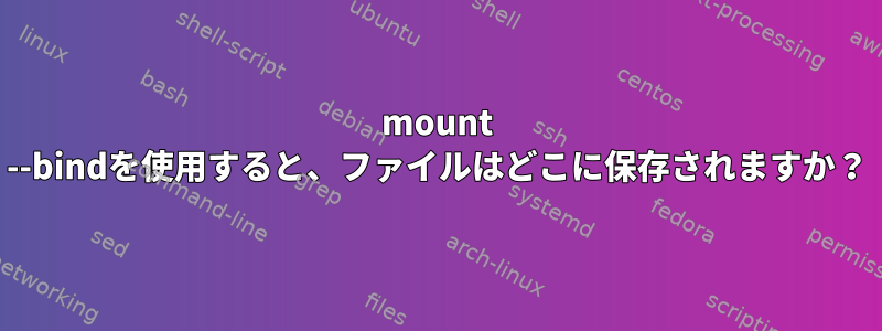 mount --bindを使用すると、ファイルはどこに保存されますか？