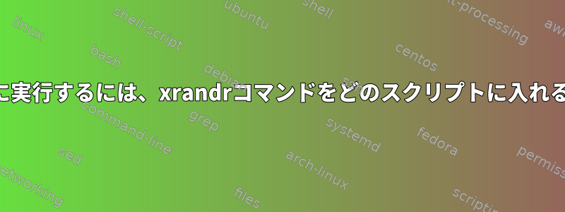 ログイン時に自動的に実行するには、xrandrコマンドをどのスクリプトに入れる必要がありますか？