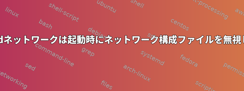 systemdネットワークは起動時にネットワーク構成ファイルを無視します。