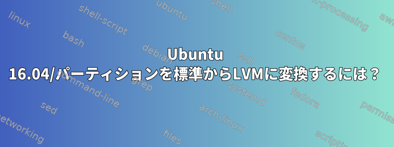 Ubuntu 16.04/パーティションを標準からLVMに変換するには？