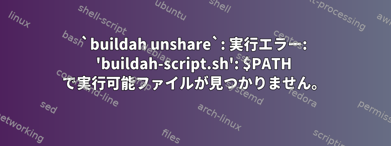 `buildah unshare`: 実行エラー: 'buildah-script.sh': $PATH で実行可能ファイルが見つかりません。