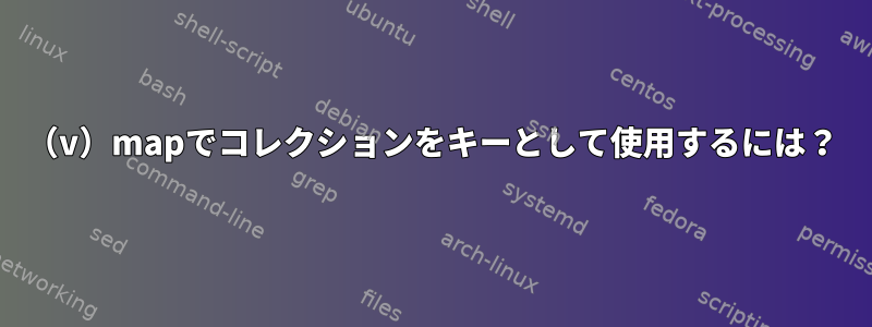 （v）mapでコレクションをキーとして使用するには？