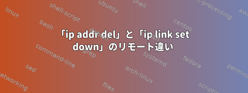 「ip addr del」と「ip link set down」のリモート違い