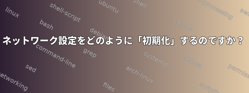 ネットワーク設定をどのように「初期化」するのですか？