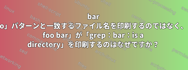 bar /で「foo」パターンと一致するファイル名を印刷するのではなく、「grep foo bar」が「grep：bar：is a directory」を印刷するのはなぜですか？