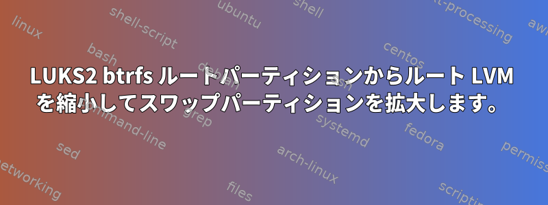 LUKS2 btrfs ルートパーティションからルート LVM を縮小してスワップパーティションを拡大します。