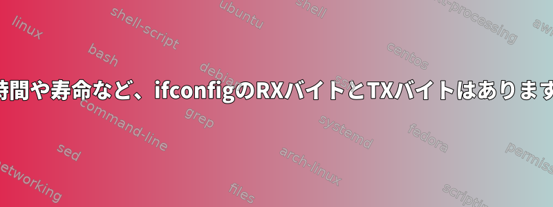 稼働時間や寿命など、ifconfigのRXバイトとTXバイトはありますか？