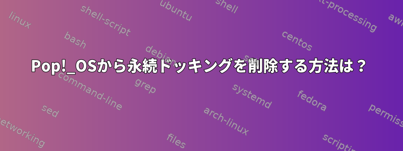 Pop!_OSから永続ドッキングを削除する方法は？