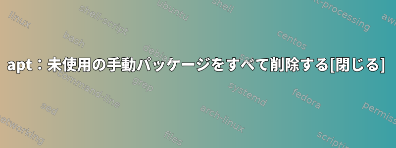 apt：未使用の手動パッケージをすべて削除する[閉じる]