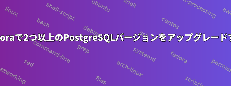 Fedoraで2つ以上のPostgreSQLバージョンをアップグレードする