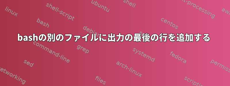 bashの別のファイルに出力の最後の行を追加する