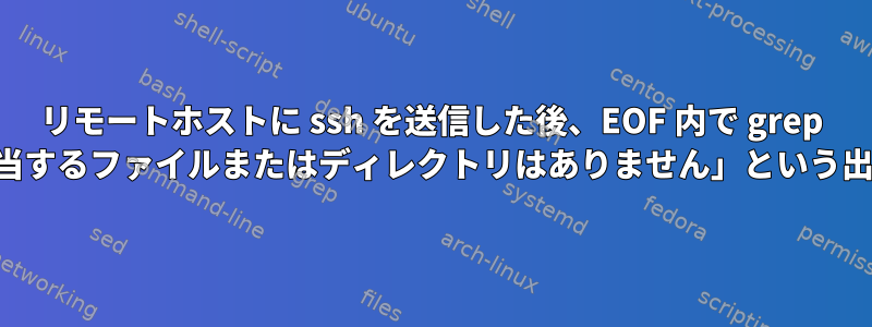 リモートホストに ssh を送信した後、EOF 内で grep を使用すると、「該当するファイルまたはディレクトリはありません」という出力が表示されます。