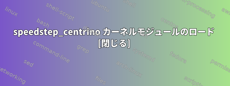 speedstep_centrino カーネルモジュールのロード [閉じる]