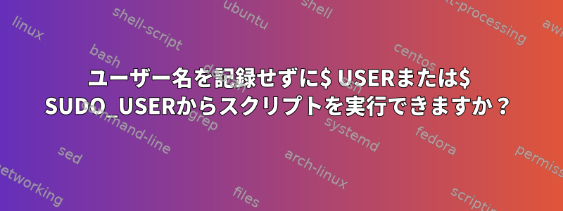 ユーザー名を記録せずに$ USERまたは$ SUDO_USERからスクリプトを実行できますか？