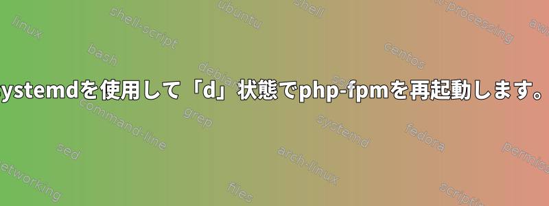 systemdを使用して「d」状態でphp-fpmを再起動します。