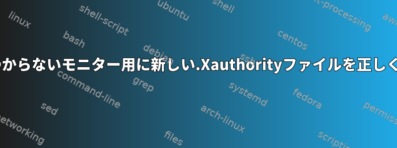 Xを再起動せずに、このファイルが見つからないモニター用に新しい.Xauthorityファイルを正しく生成するにはどうすればよいですか？