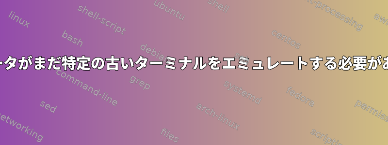 ターミナルエミュレータがまだ特定の古いターミナルをエミュレートする必要があるのはなぜですか？