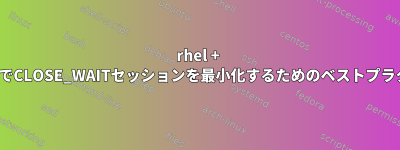 rhel + Linux側でCLOSE_WAITセッションを最小化するためのベストプラクティス