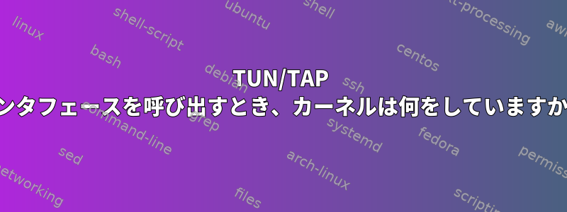 TUN/TAP インタフェースを呼び出すとき、カーネルは何をしていますか？