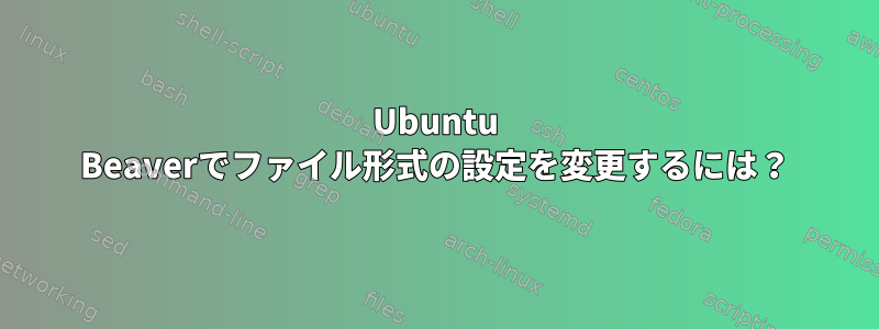 Ubuntu Beaverでファイル形式の設定を変更するには？