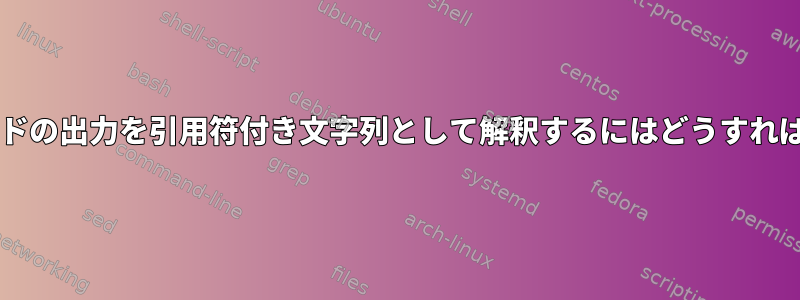 Bashがコマンドの出力を引用符付き文字列として解釈するにはどうすればよいですか？