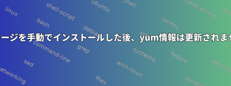 パッケージを手動でインストールした後、yum情報は更新されません。