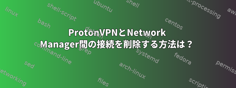 ProtonVPNとNetwork Manager間の接続を削除する方法は？