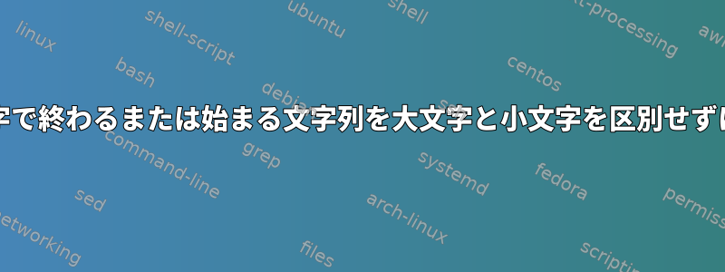 grep：特定の文字で終わるまたは始まる文字列を大文字と小文字を区別せずに並べ替えます。