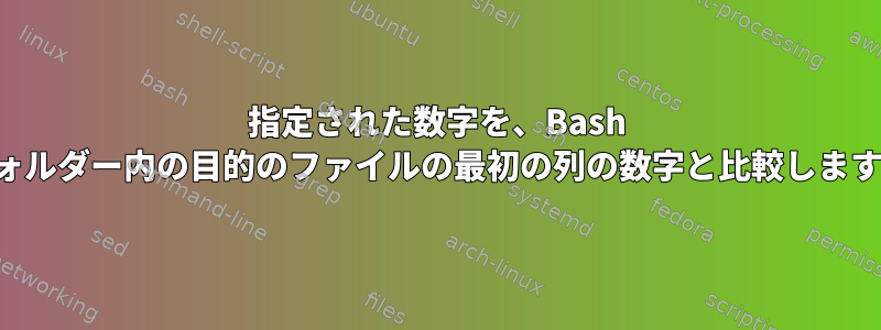 指定された数字を、Bash フォルダー内の目的のファイルの最初の列の数字と比較します。