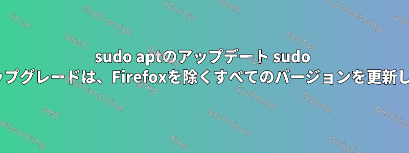 sudo aptのアップデート sudo aptのアップグレードは、Firefoxを除くすべてのバージョンを更新しました。